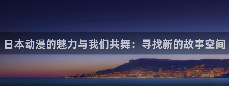 91动漫正版：日本动漫的魅力与我们共舞：寻找新的故事空间