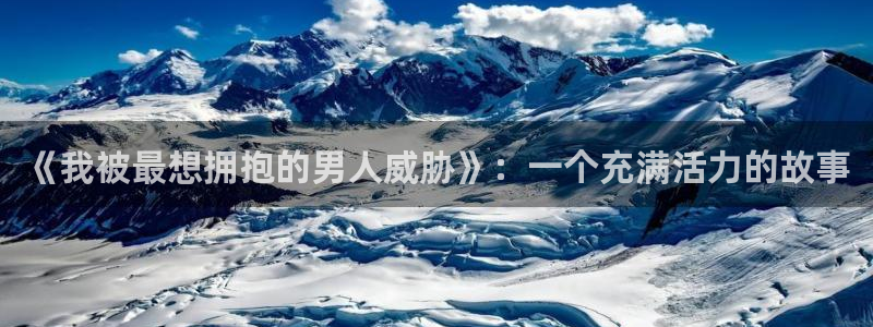 91动漫app：《我被最想拥抱的男人威胁》：一个充满活力的故事