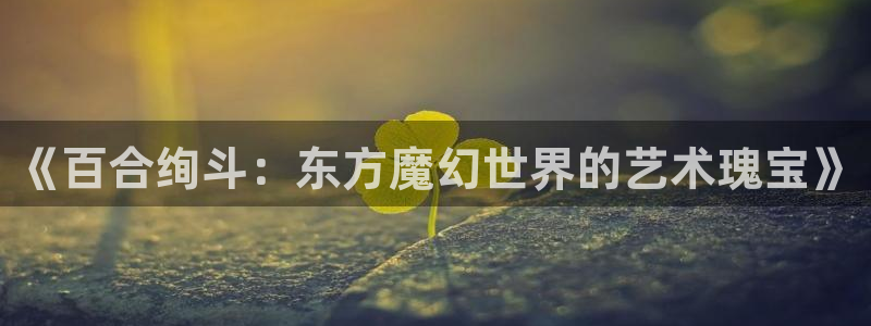 91动漫大片：《百合绚斗：东方魔幻世界的艺术瑰宝》